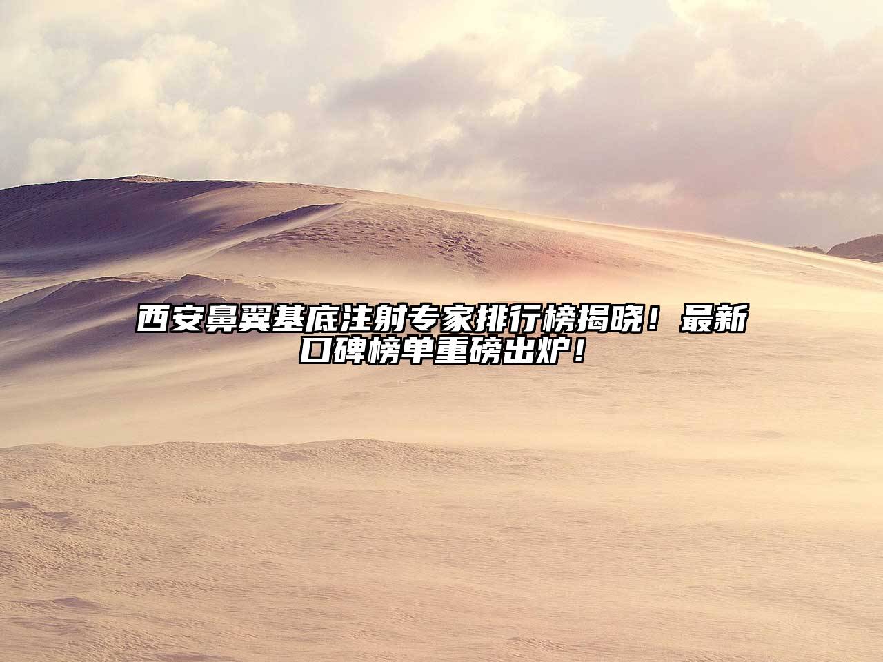 西安鼻翼基底注射专家排行榜揭晓！最新口碑榜单重磅出炉！