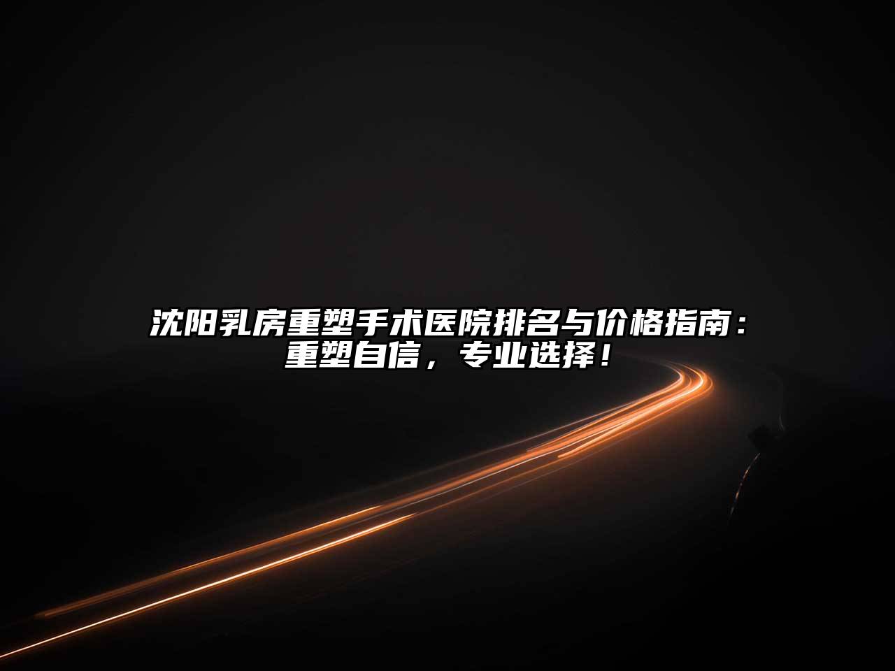 沈阳乳房重塑手术医院排名与价格指南：重塑自信，专业选择！