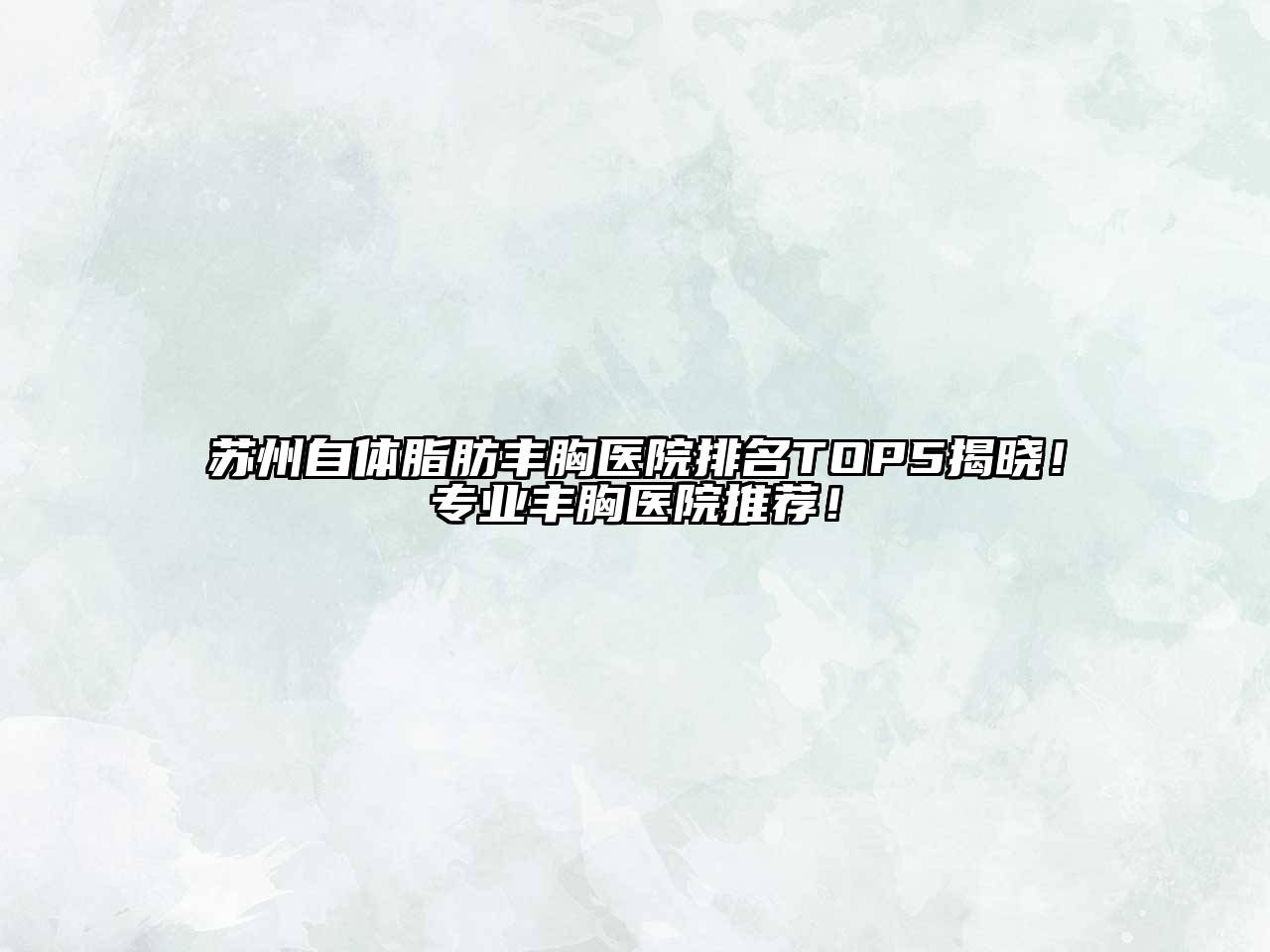 苏州自体脂肪丰胸医院排名TOP5揭晓！专业丰胸医院推荐！