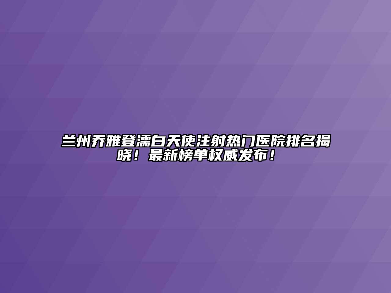 兰州乔雅登濡白天使注射热门医院排名揭晓！最新榜单权威发布！