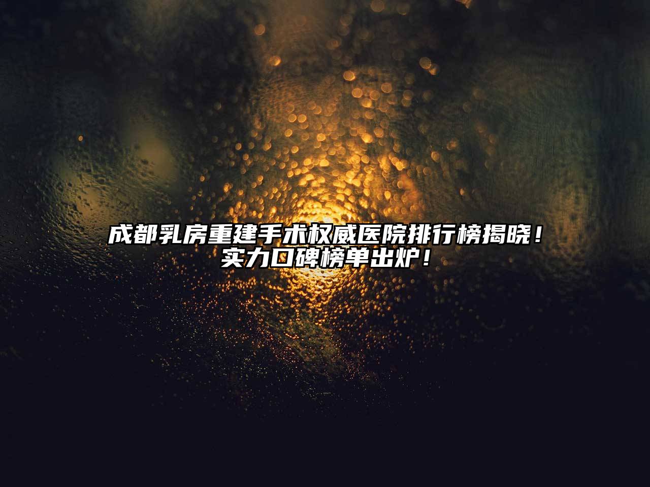 成都乳房重建手术权威医院排行榜揭晓！实力口碑榜单出炉！