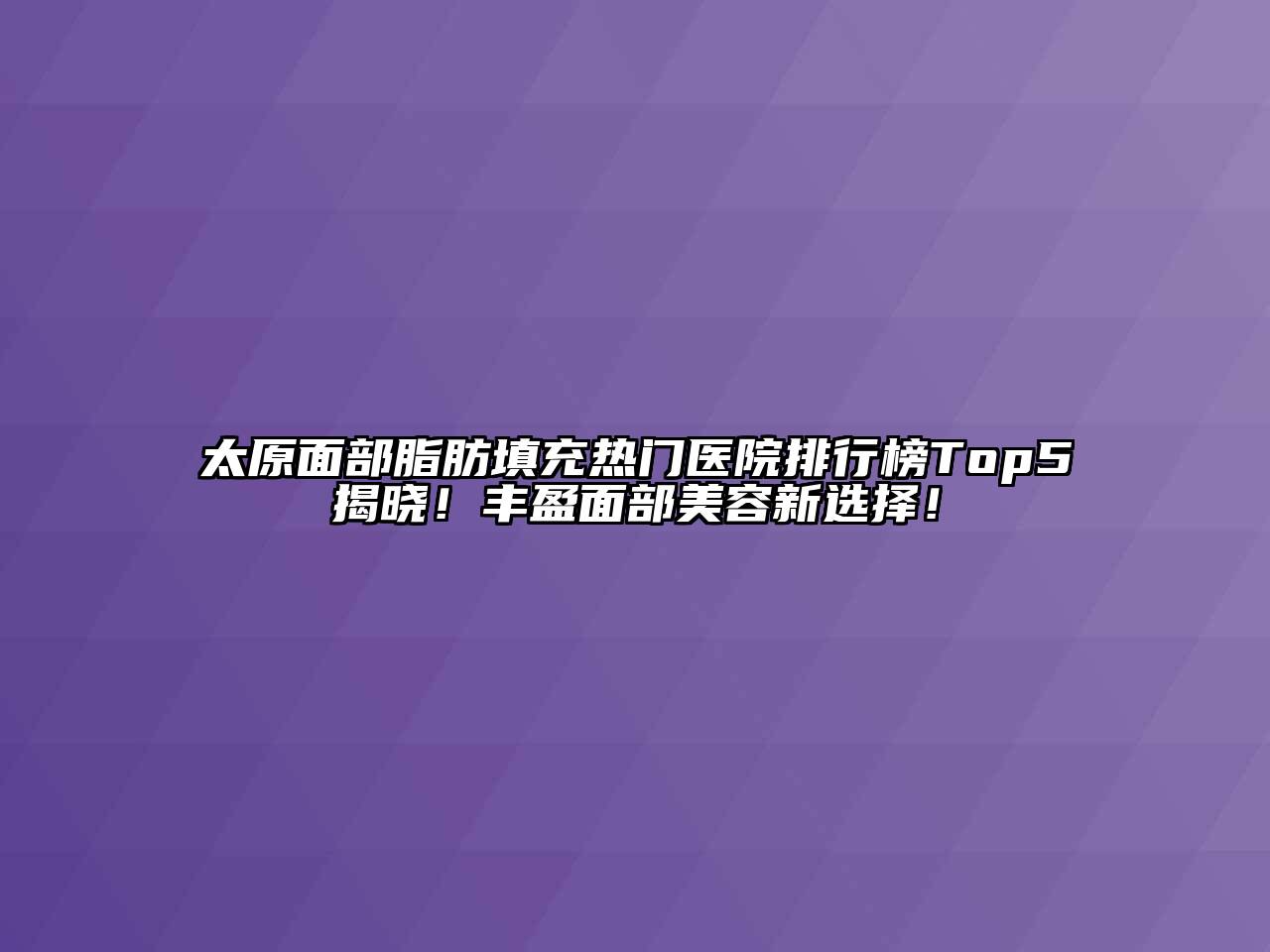 太原面部脂肪填充热门医院排行榜Top5揭晓！丰盈面部美容新选择！
