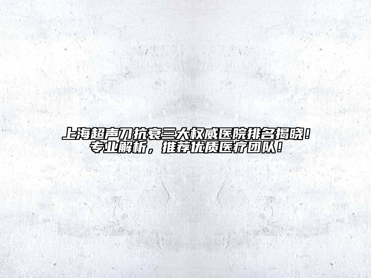 上海超声刀抗衰三大权威医院排名揭晓！专业解析，推荐优质医疗团队！