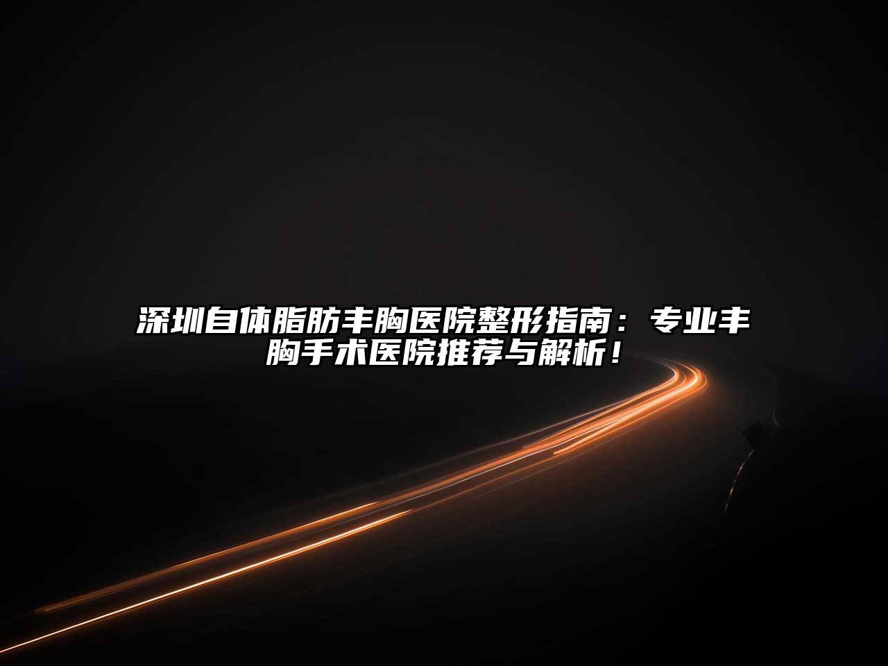 深圳自体脂肪丰胸医院整形指南：专业丰胸手术医院推荐与解析！