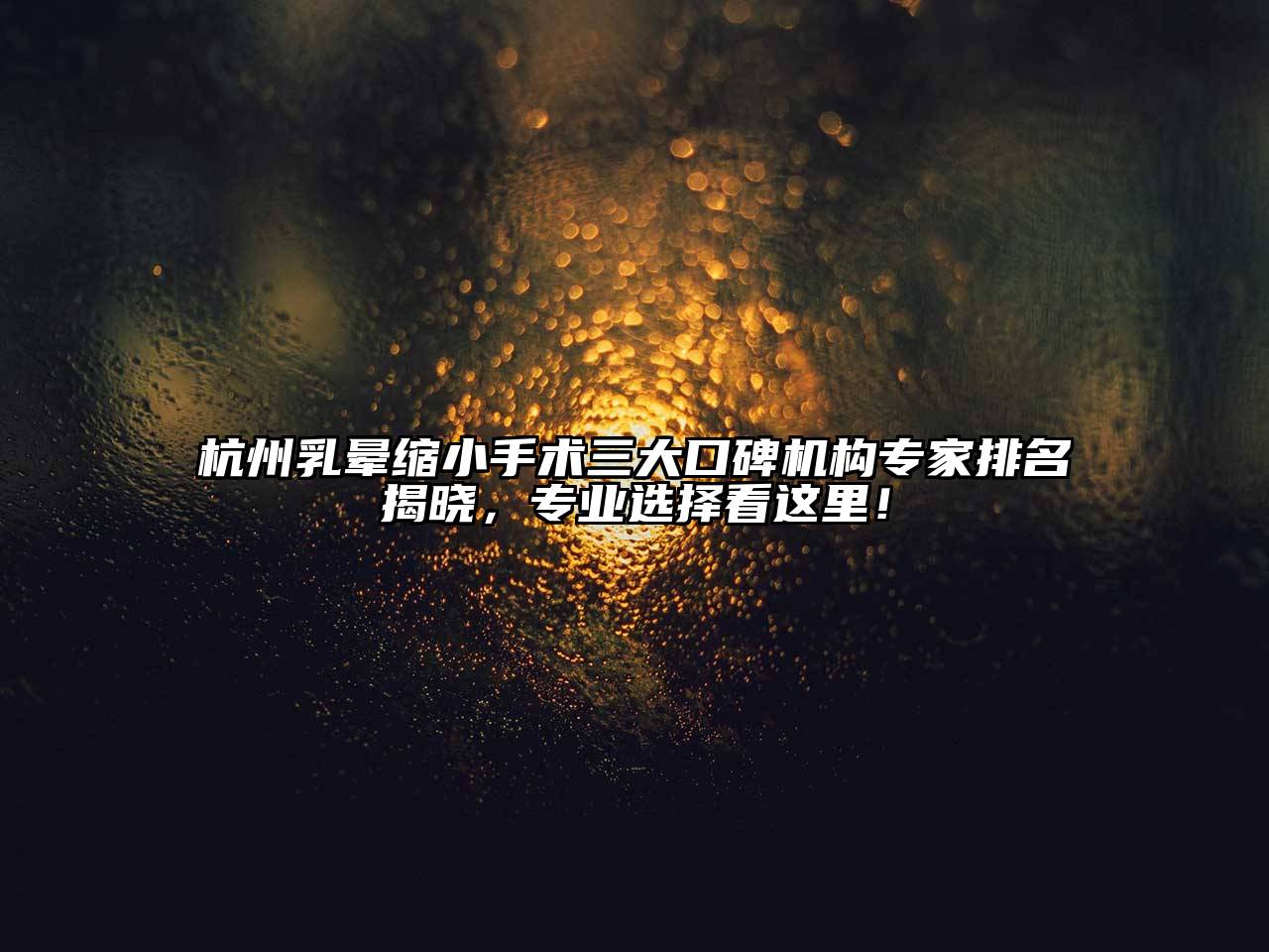 杭州乳晕缩小手术三大口碑机构专家排名揭晓，专业选择看这里！