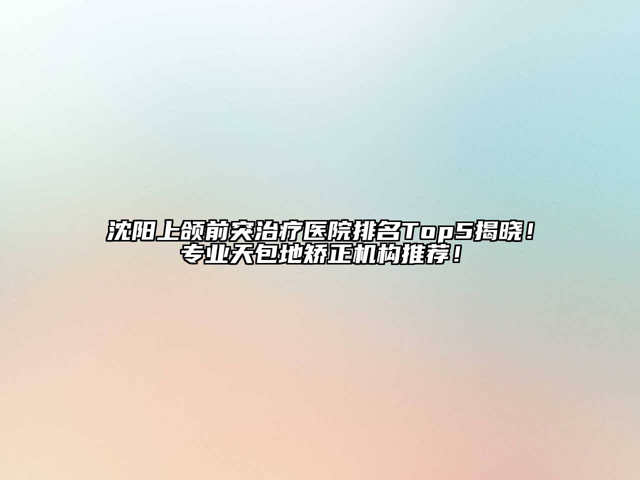 沈阳上颌前突治疗医院排名Top5揭晓！专业天包地矫正机构推荐！