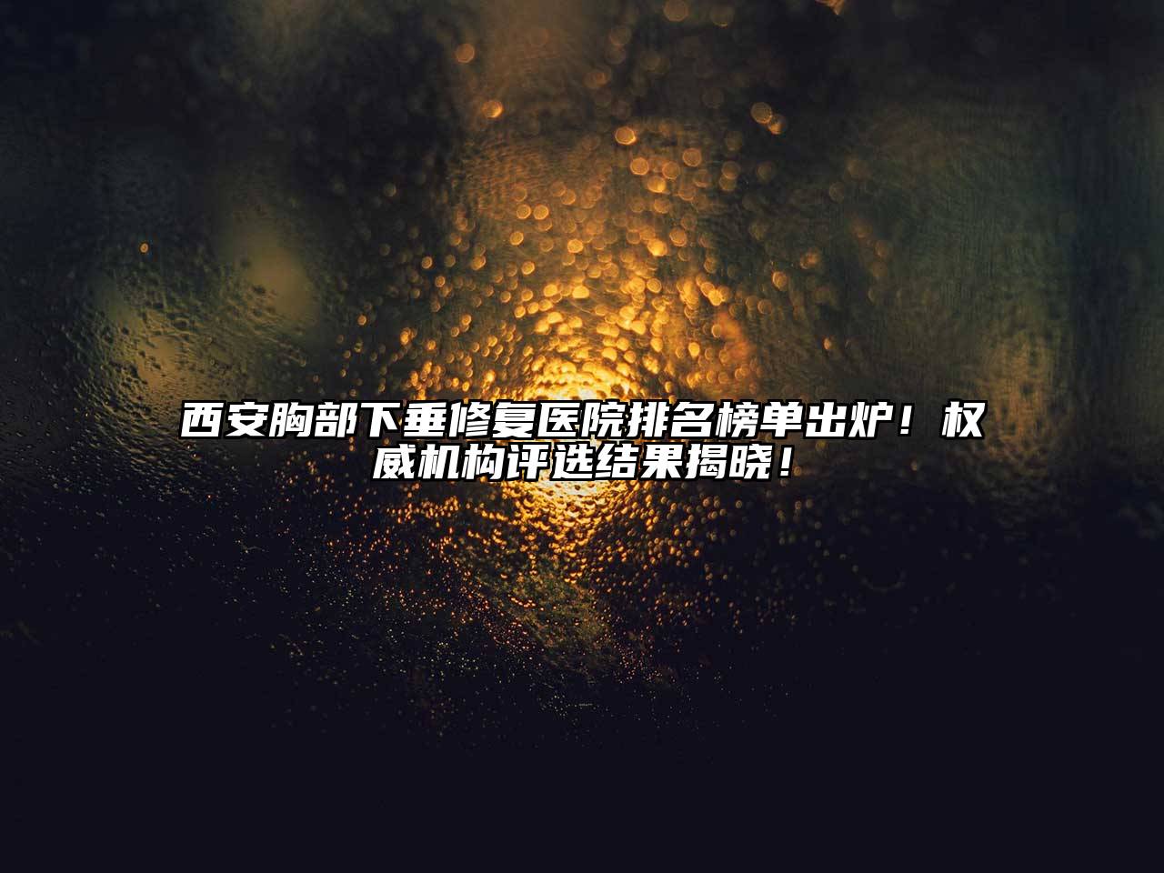 西安胸部下垂修复医院排名榜单出炉！权威机构评选结果揭晓！