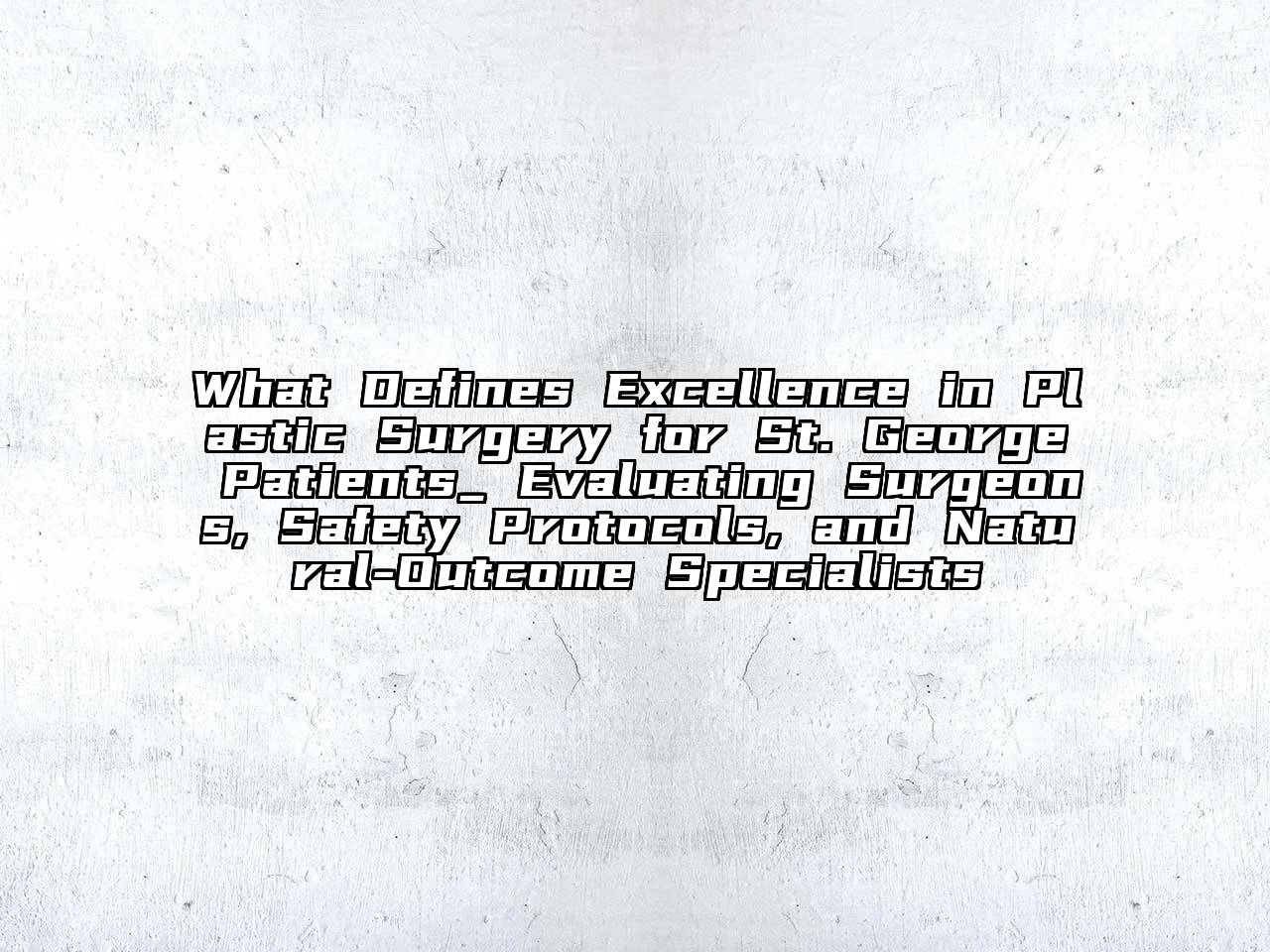 What Defines Excellence in Plastic Surgery for St. George Patients_ Evaluating Surgeons, Safety Protocols, and Natural-Outcome Specialists
