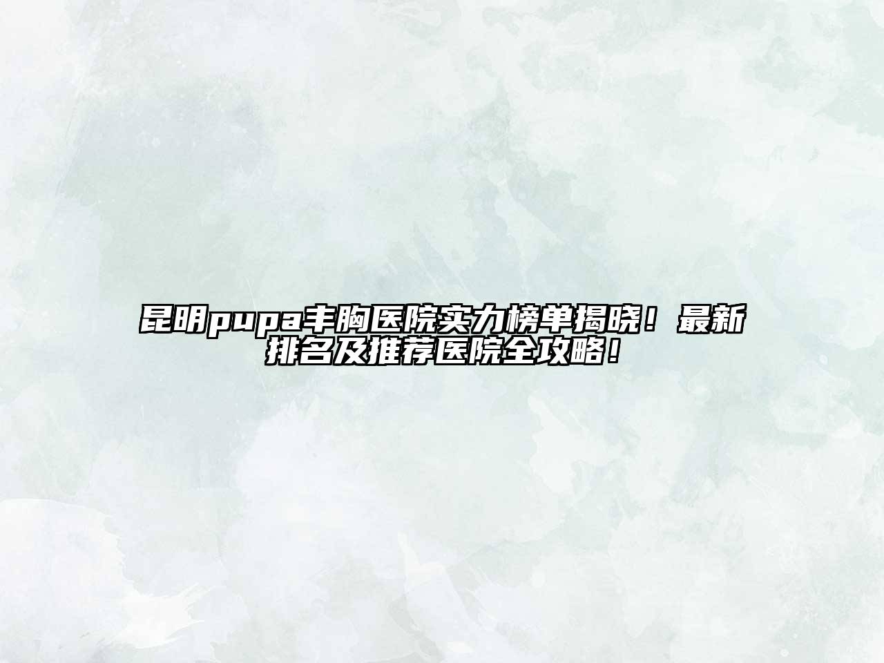 昆明pupa丰胸医院实力榜单揭晓！最新排名及推荐医院全攻略！