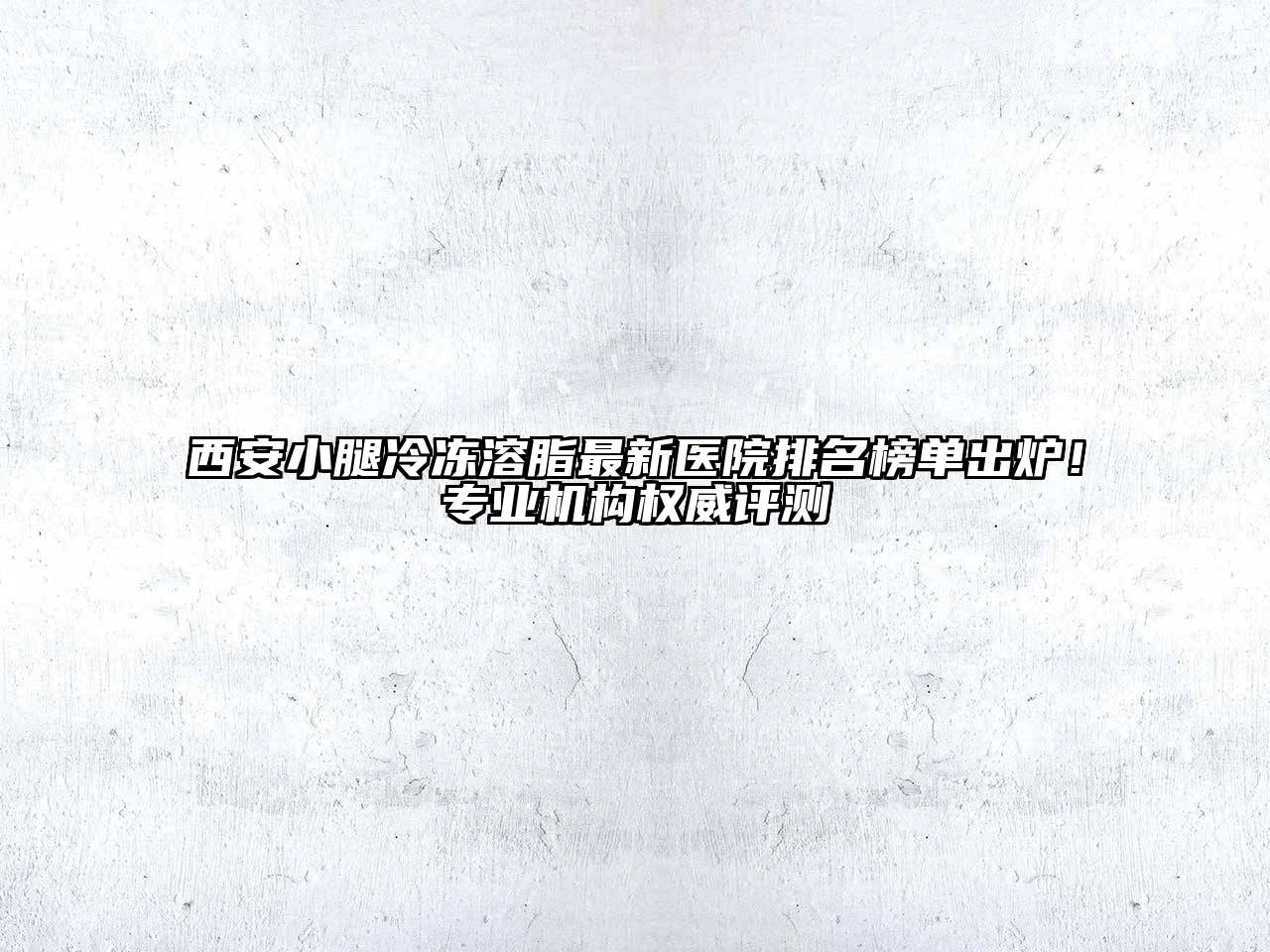 西安小腿冷冻溶脂最新医院排名榜单出炉！专业机构权威评测
