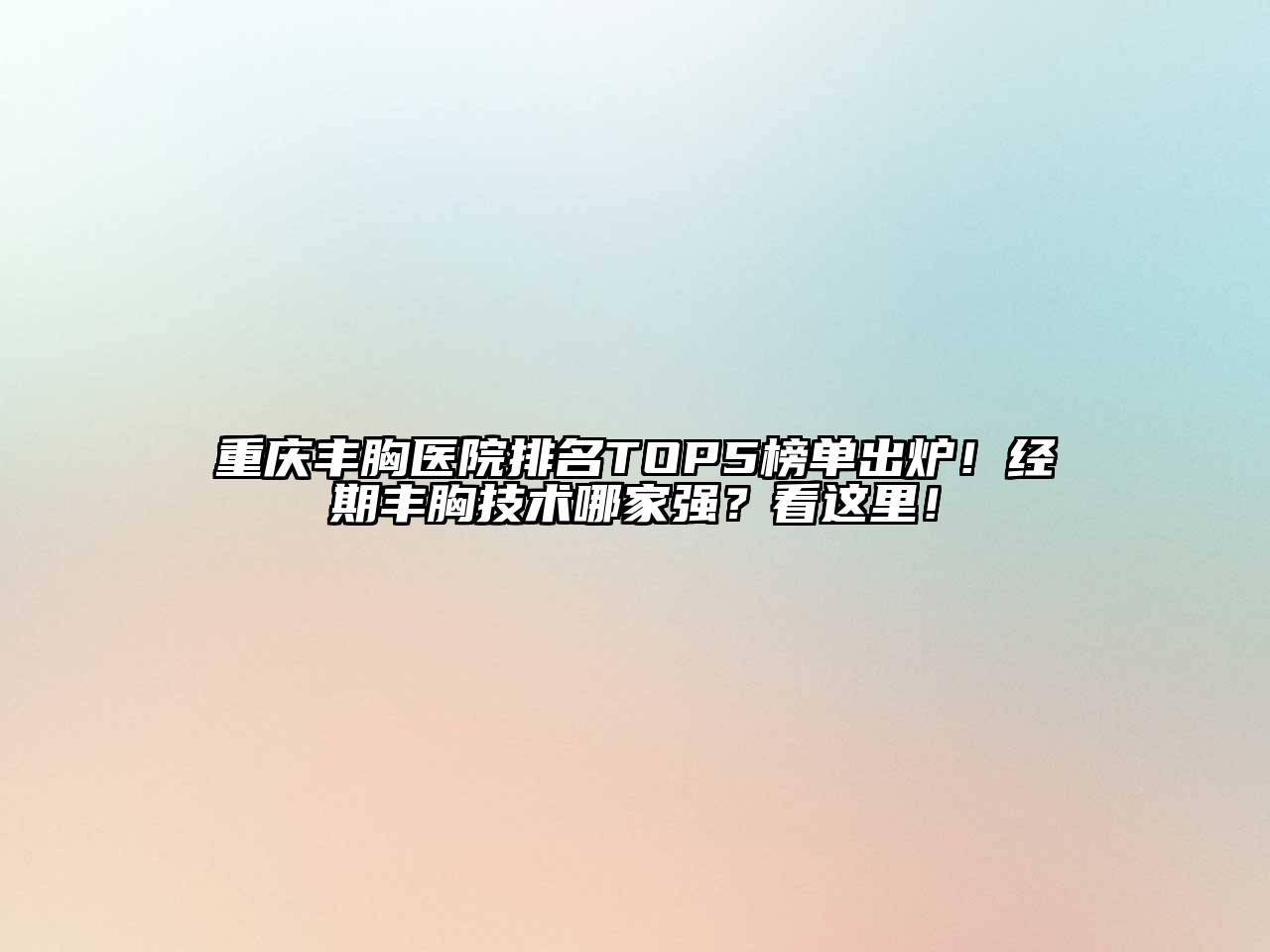重庆丰胸医院排名TOP5榜单出炉！经期丰胸技术哪家强？看这里！