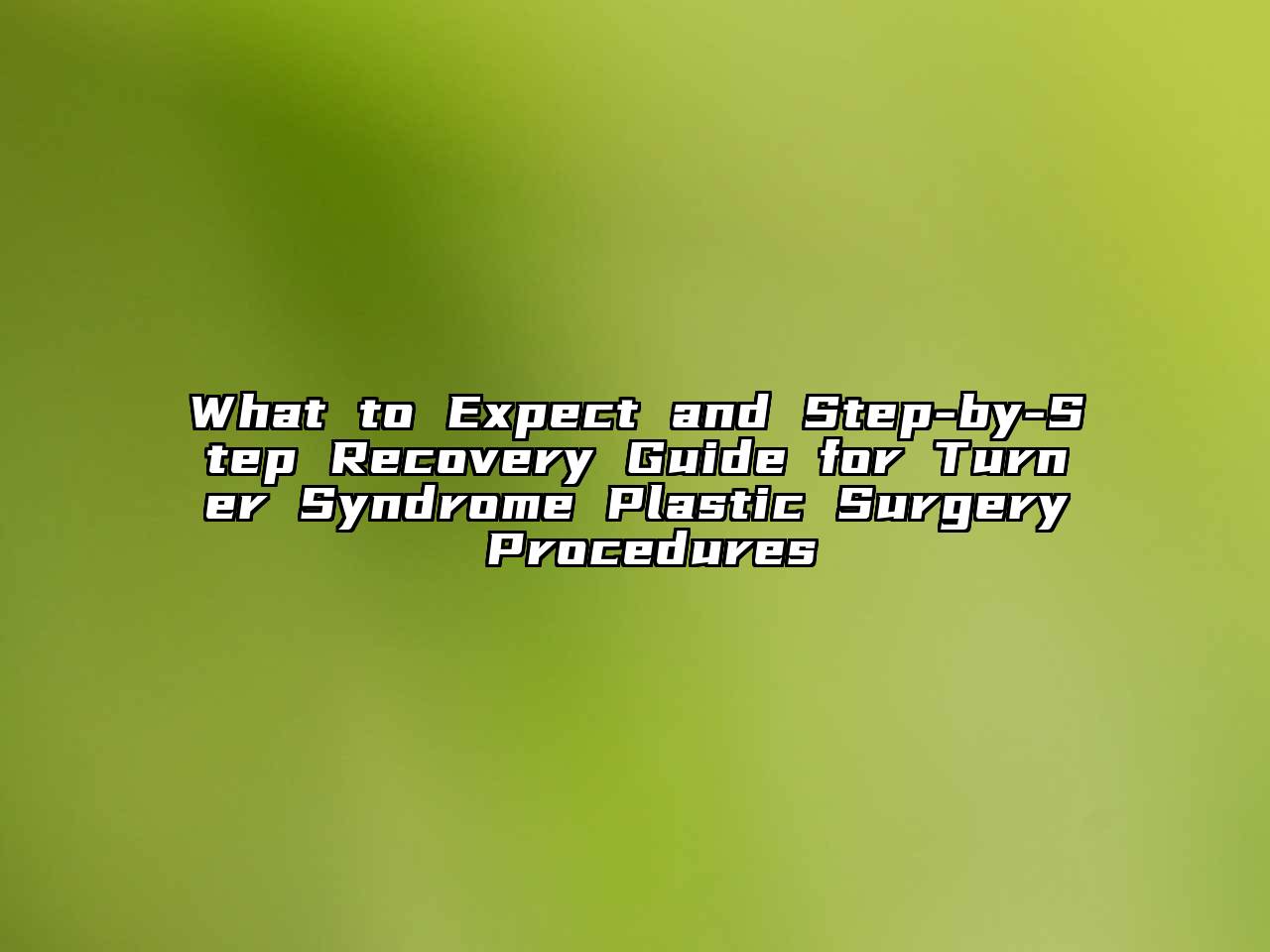 What to Expect and Step-by-Step Recovery Guide for Turner Syndrome Plastic Surgery Procedures