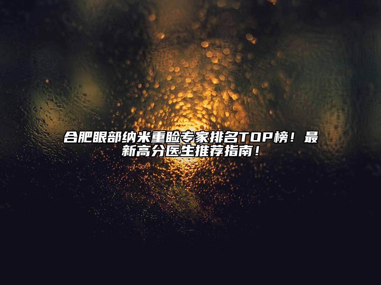合肥眼部纳米重睑专家排名TOP榜！最新高分医生推荐指南！
