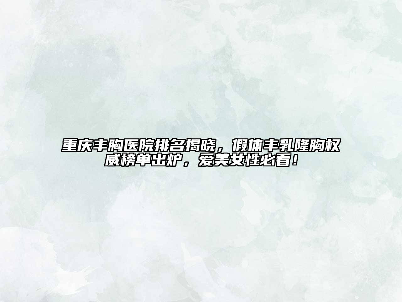 重庆丰胸医院排名揭晓，假体丰乳隆胸权威榜单出炉，爱美女性必看！