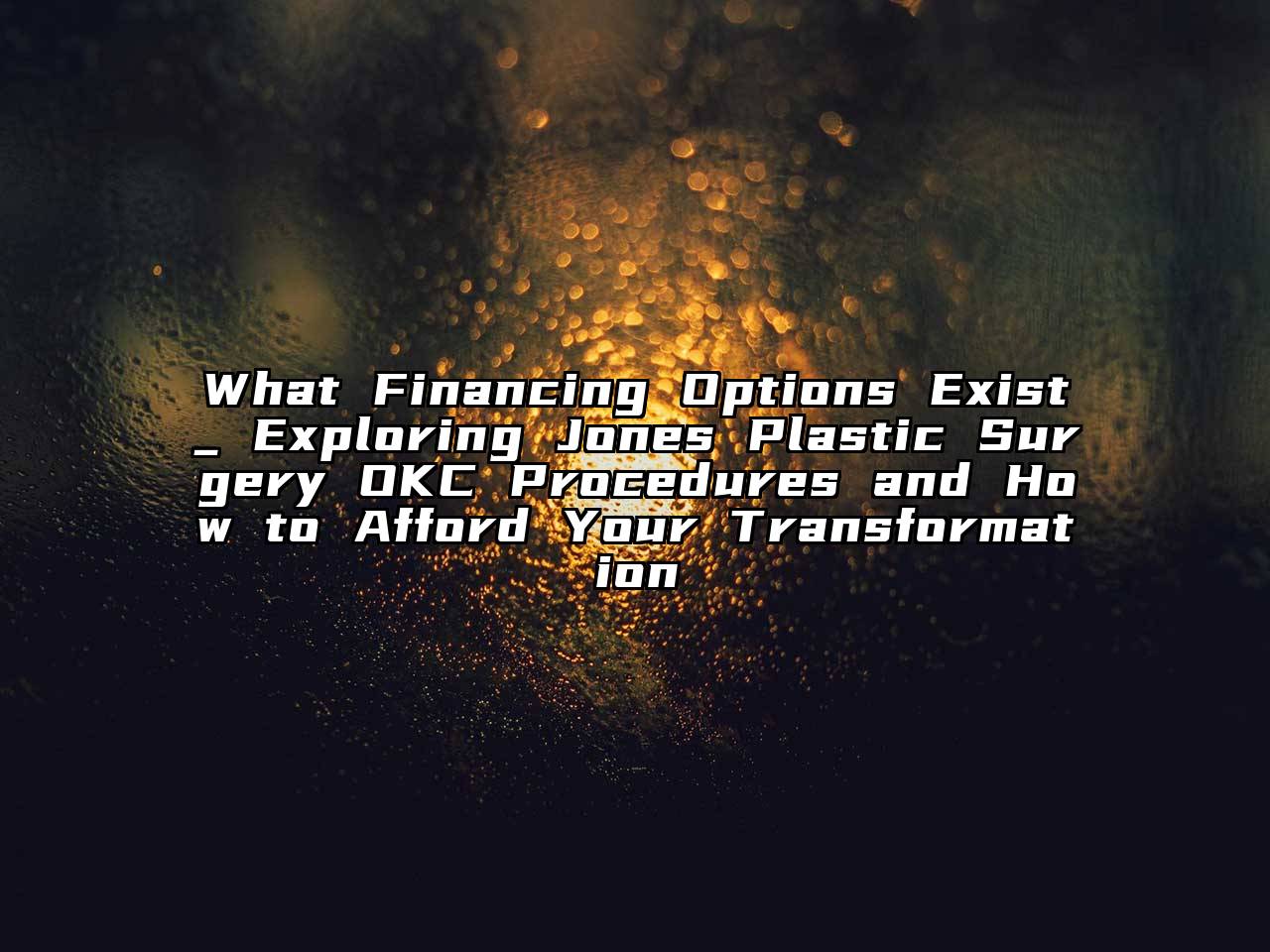 What Financing Options Exist_ Exploring Jones Plastic Surgery OKC Procedures and How to Afford Your Transformation