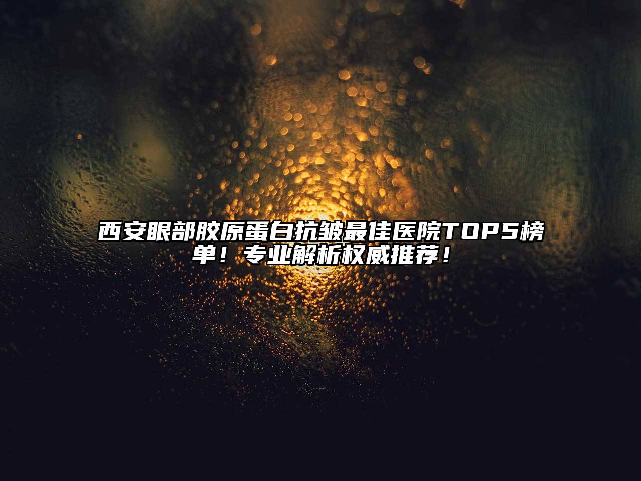 西安眼部胶原蛋白抗皱最佳医院TOP5榜单！专业解析权威推荐！