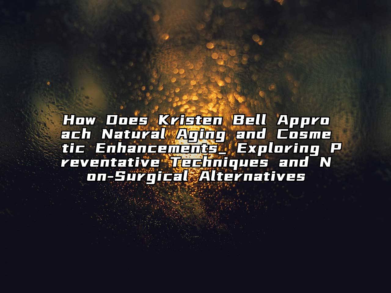 How Does Kristen Bell Approach Natural Aging and Cosmetic Enhancements_ Exploring Preventative Techniques and Non-Surgical Alternatives