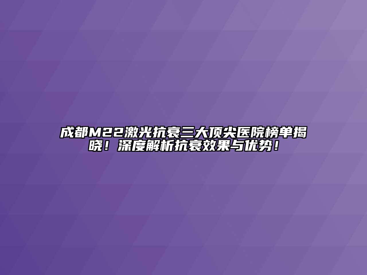 成都M22激光抗衰三大顶尖医院榜单揭晓！深度解析抗衰效果与优势！