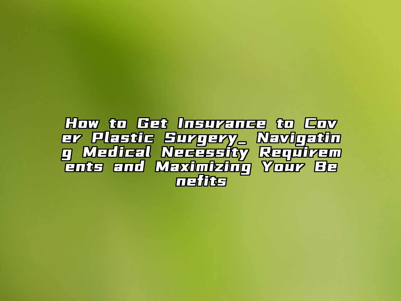 How to Get Insurance to Cover Plastic Surgery_ Navigating Medical Necessity Requirements and Maximizing Your Benefits