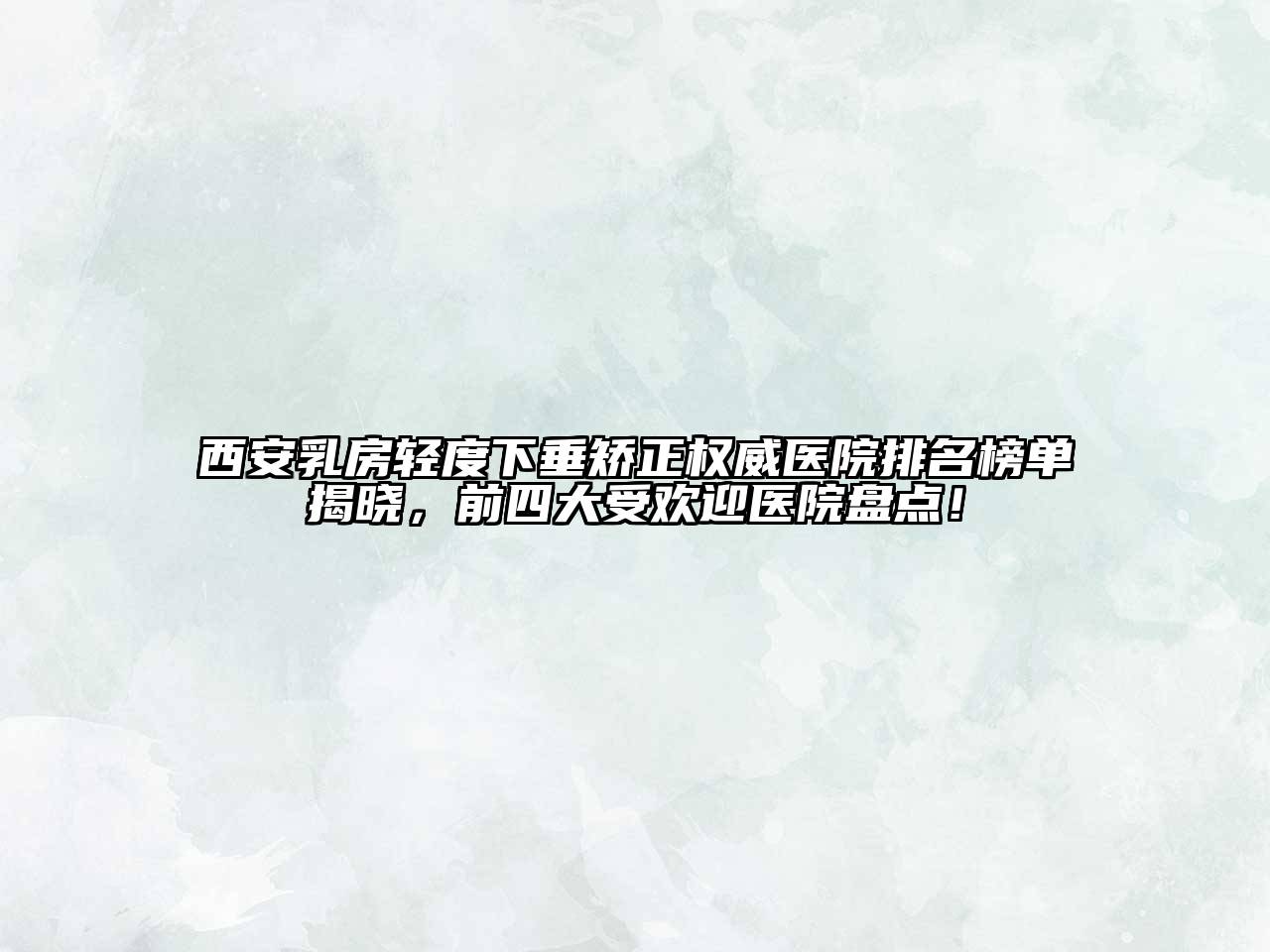 西安乳房轻度下垂矫正权威医院排名榜单揭晓，前四大受欢迎医院盘点！