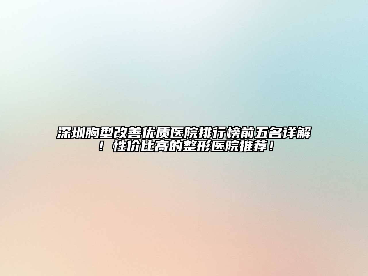 深圳胸型改善优质医院排行榜前五名详解！性价比高的整形医院推荐！