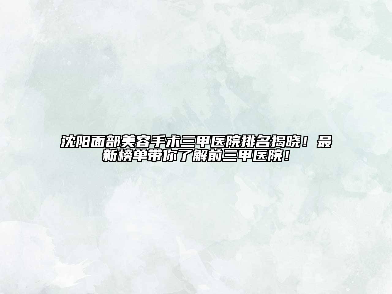 沈阳面部美容手术三甲医院排名揭晓！最新榜单带你了解前三甲医院！