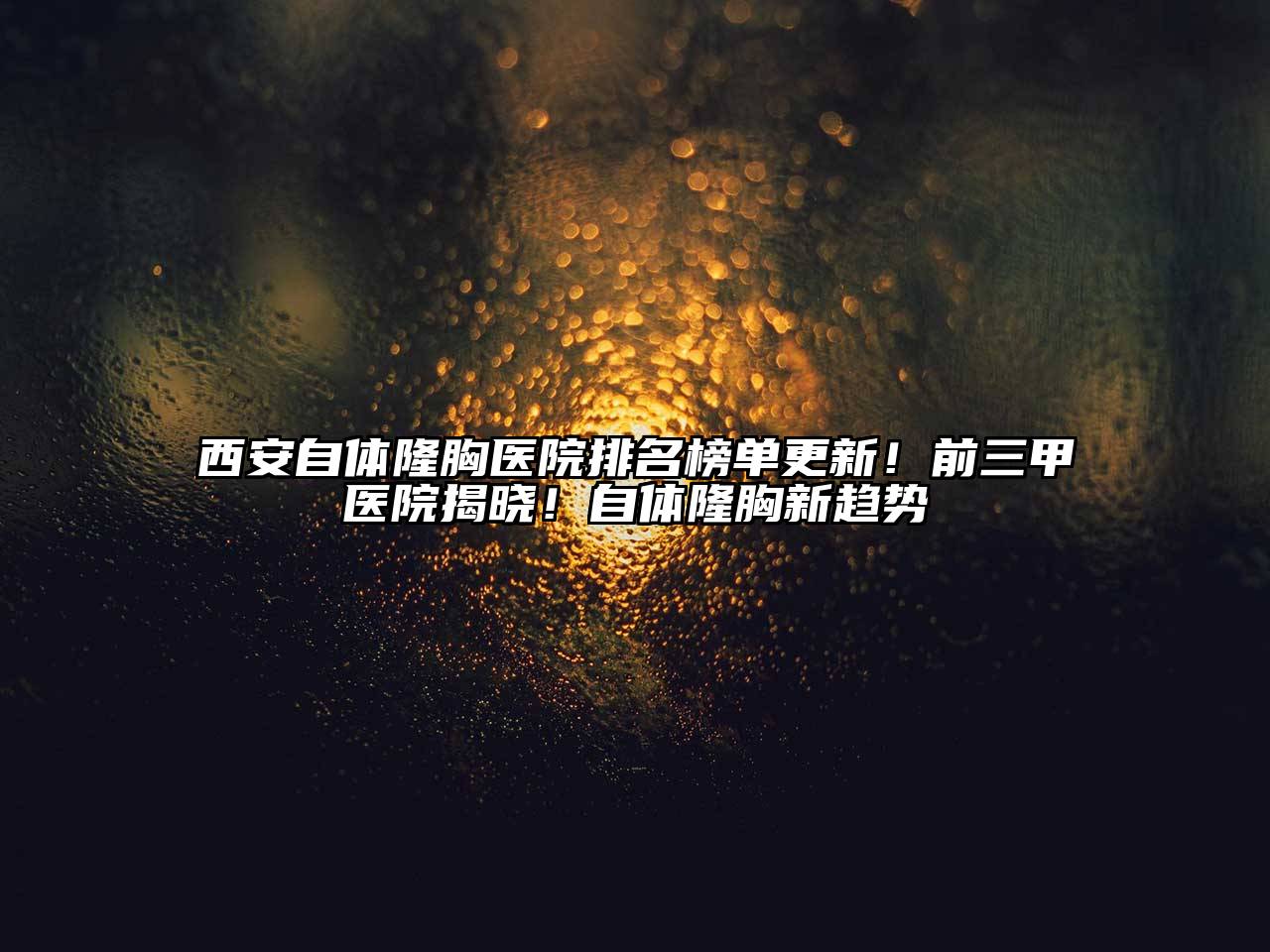 西安自体隆胸医院排名榜单更新！前三甲医院揭晓！自体隆胸新趋势