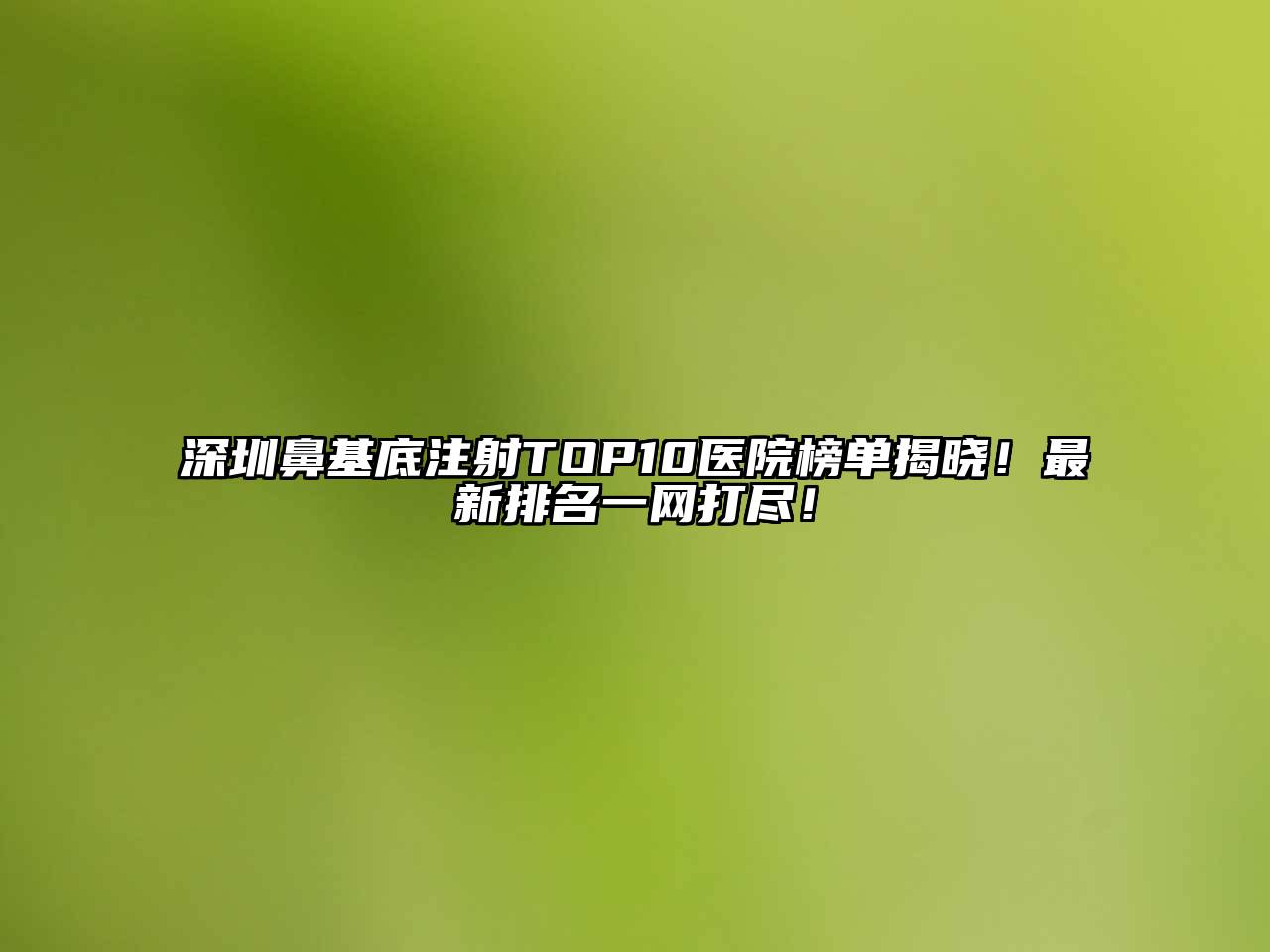深圳鼻基底注射TOP10医院榜单揭晓！最新排名一网打尽！