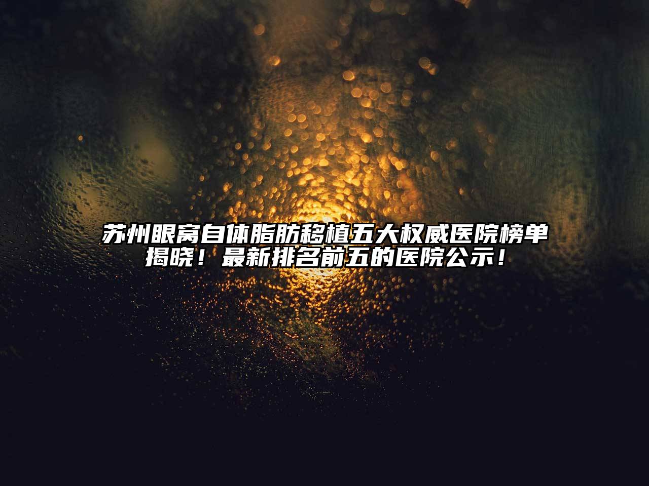 苏州眼窝自体脂肪移植五大权威医院榜单揭晓！最新排名前五的医院公示！