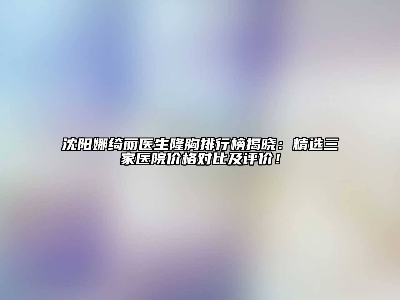 沈阳娜绮丽医生隆胸排行榜揭晓：精选三家医院价格对比及评价！