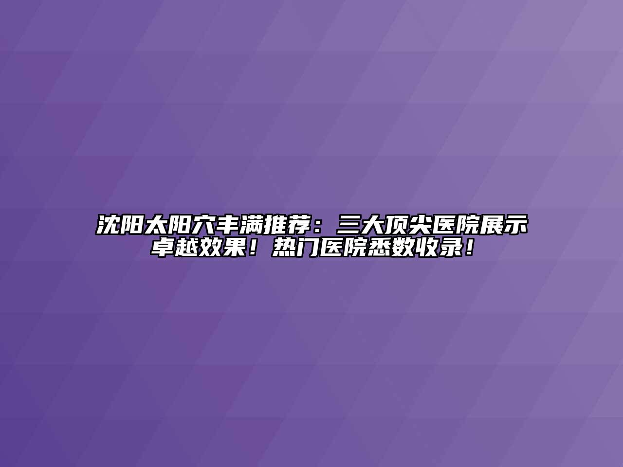 沈阳太阳穴丰满推荐：三大顶尖医院展示卓越效果！热门医院悉数收录！