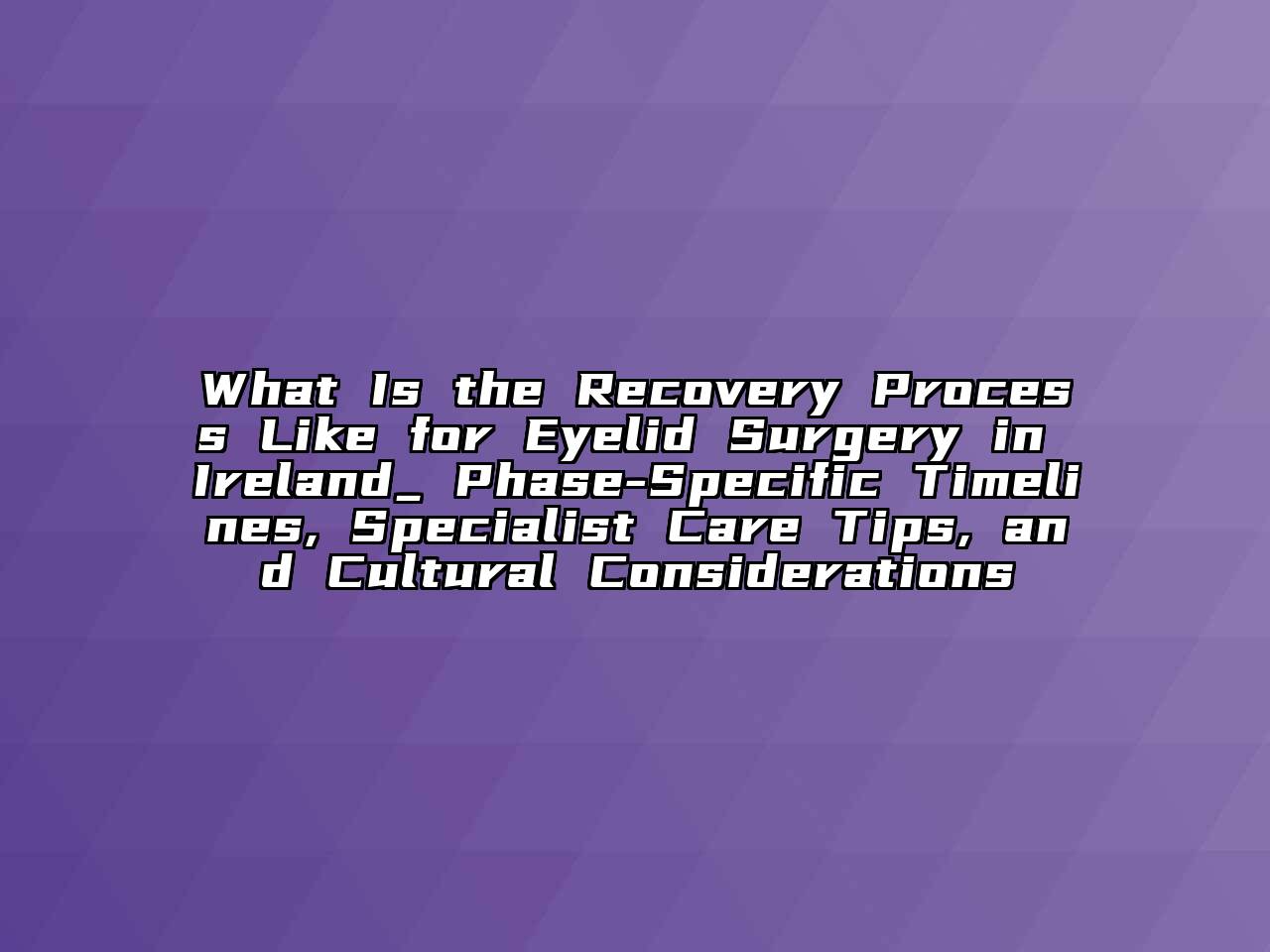 What Is the Recovery Process Like for Eyelid Surgery in Ireland_ Phase-Specific Timelines, Specialist Care Tips, and Cultural Considerations
