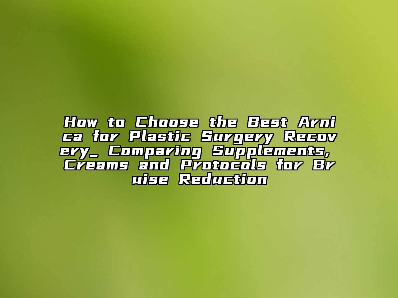 How to Choose the Best Arnica for Plastic Surgery Recovery_ Comparing Supplements, Creams and Protocols for Bruise Reduction