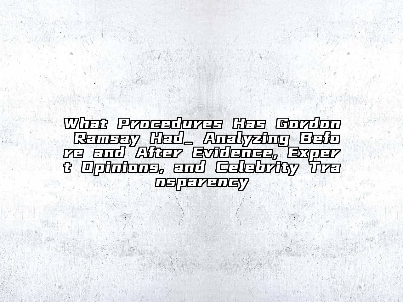 What Procedures Has Gordon Ramsay Had_ Analyzing Before and After Evidence, Expert Opinions, and Celebrity Transparency