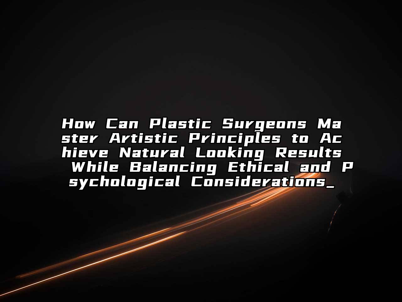 How Can Plastic Surgeons Master Artistic Principles to Achieve Natural Looking Results While Balancing Ethical and Psychological Considerations_