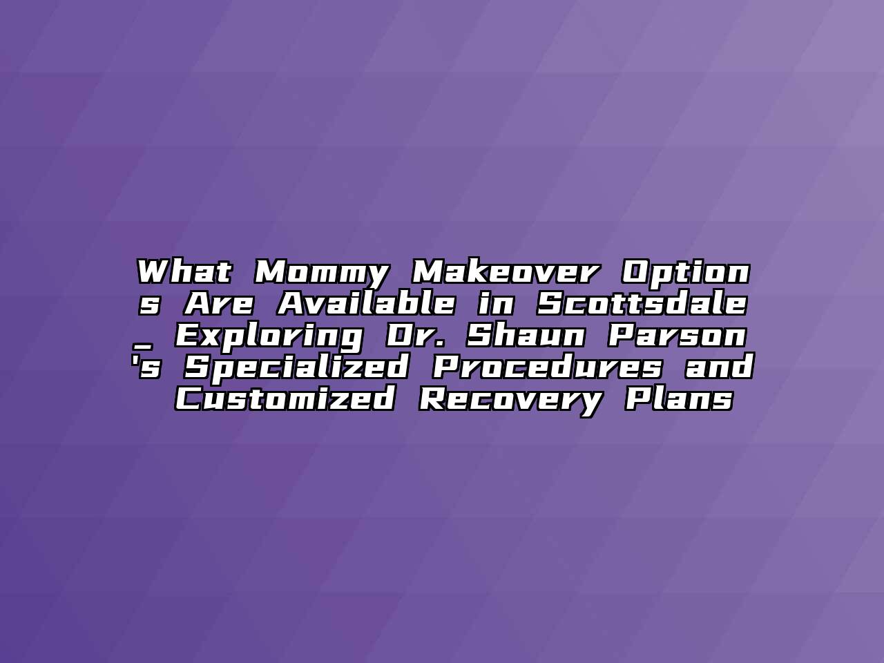 What Mommy Makeover Options Are Available in Scottsdale_ Exploring Dr. Shaun Parson's Specialized Procedures and Customized Recovery Plans