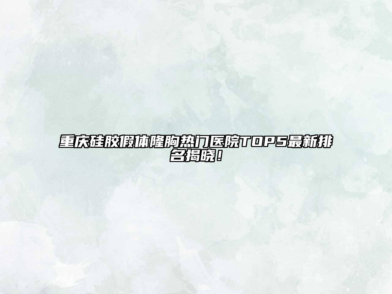 重庆硅胶假体隆胸热门医院TOP5最新排名揭晓！