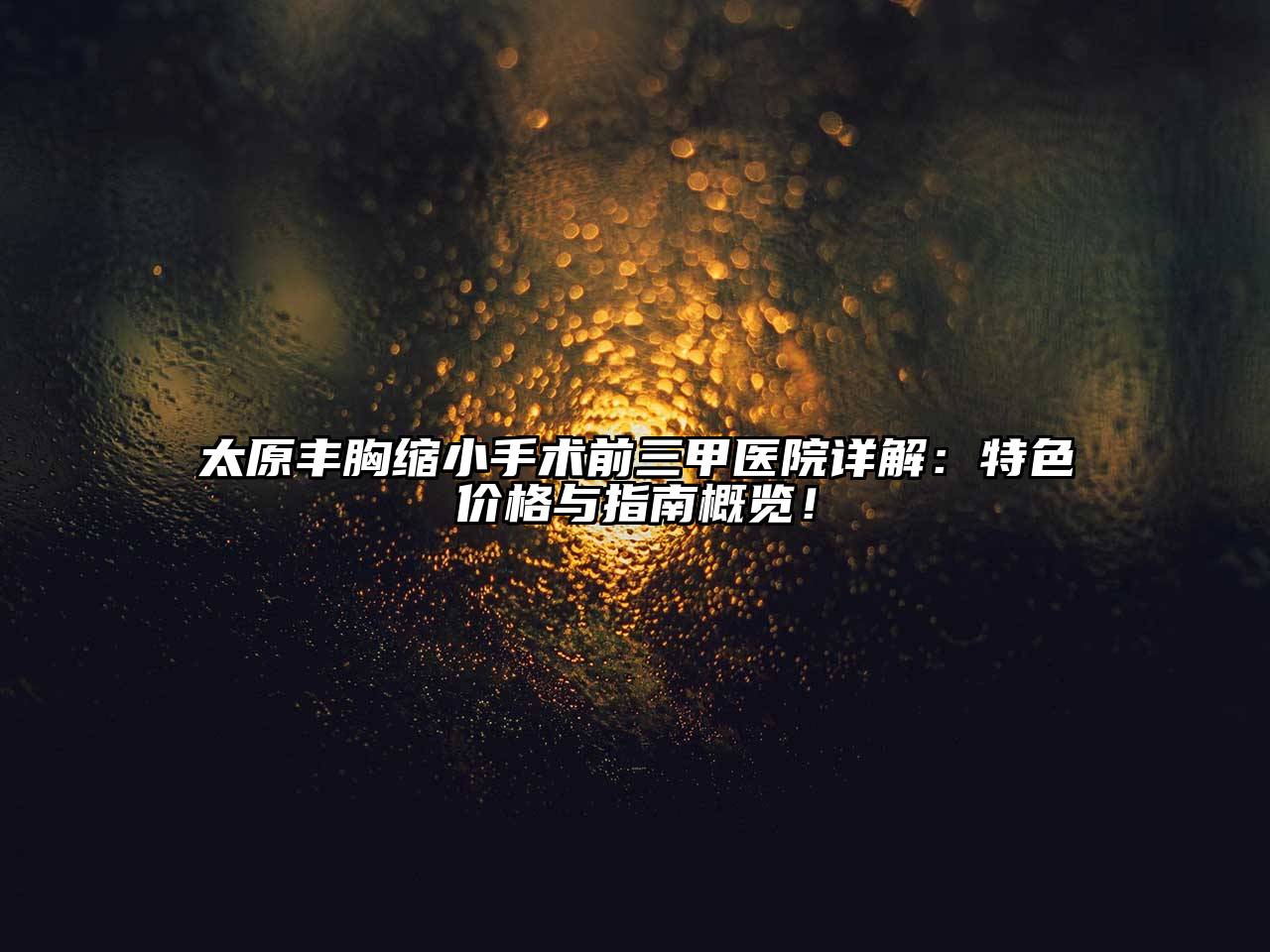 太原丰胸缩小手术前三甲医院详解：特色价格与指南概览！
