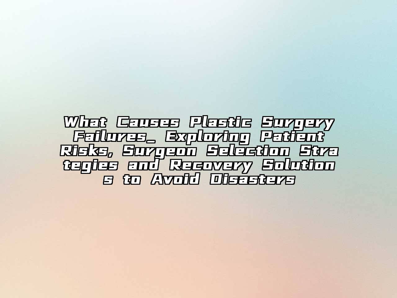 What Causes Plastic Surgery Failures_ Exploring Patient Risks, Surgeon Selection Strategies and Recovery Solutions to Avoid Disasters