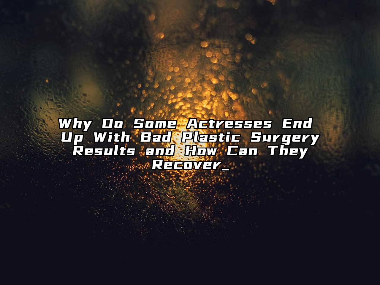 Why Do Some Actresses End Up With Bad Plastic Surgery Results and How Can They Recover_