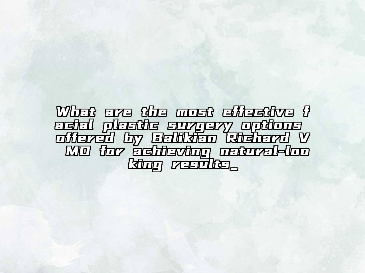 What are the most effective facial plastic surgery options offered by Balikian Richard V MD for achieving natural-looking results_