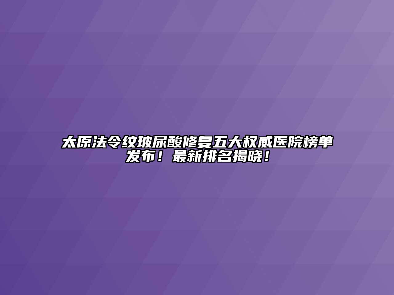 太原法令纹玻尿酸修复五大权威医院榜单发布！最新排名揭晓！