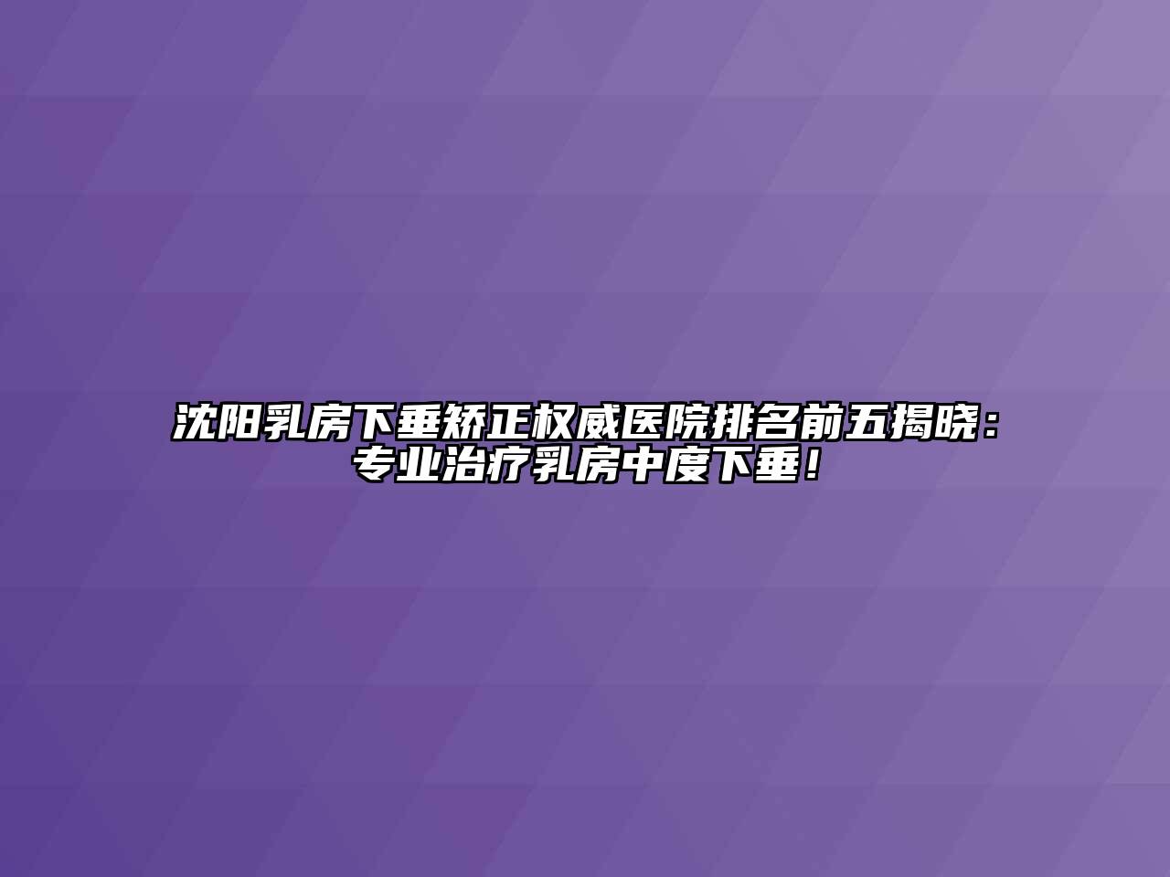 沈阳乳房下垂矫正权威医院排名前五揭晓：专业治疗乳房中度下垂！