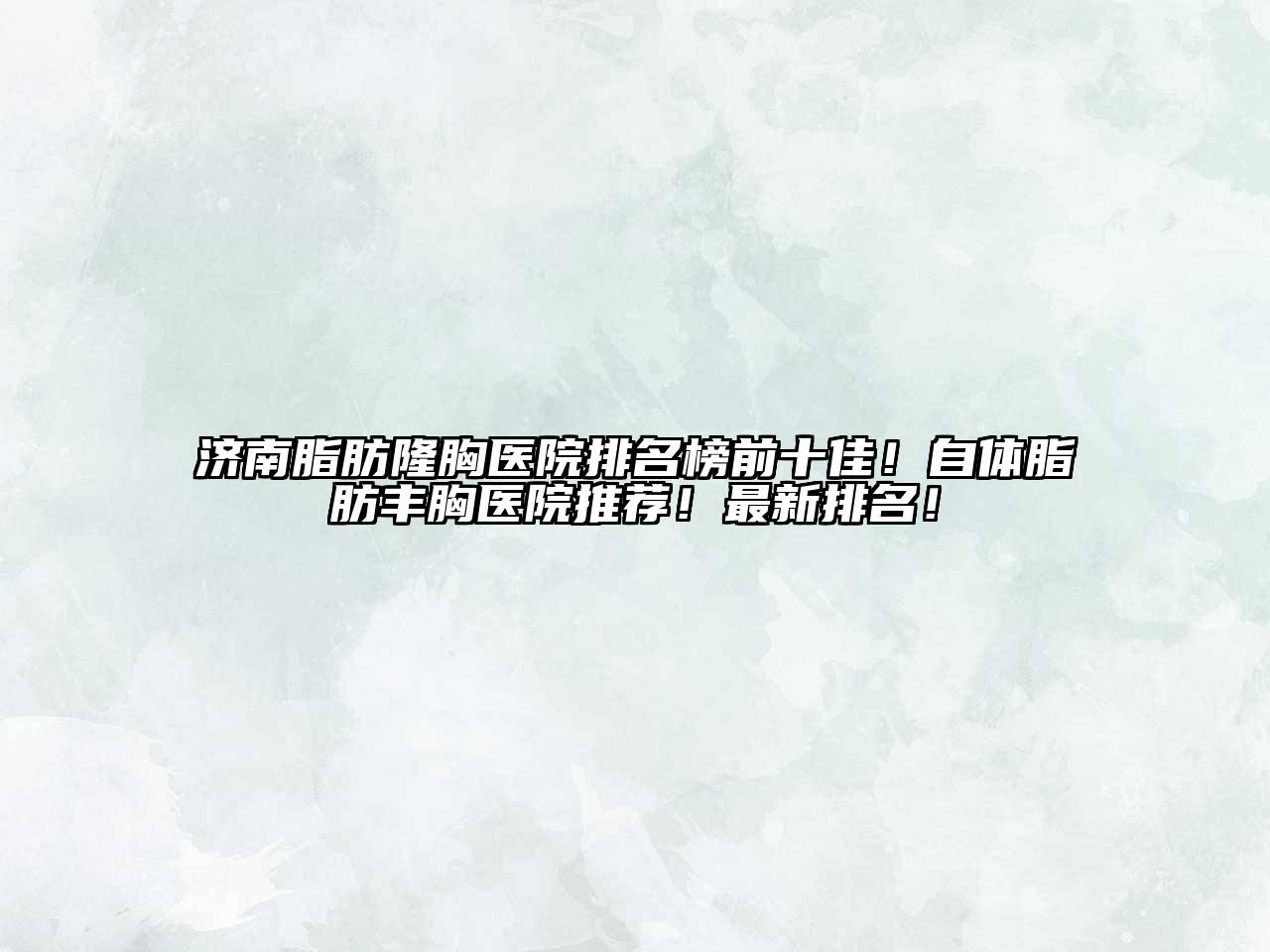 济南脂肪隆胸医院排名榜前十佳！自体脂肪丰胸医院推荐！最新排名！