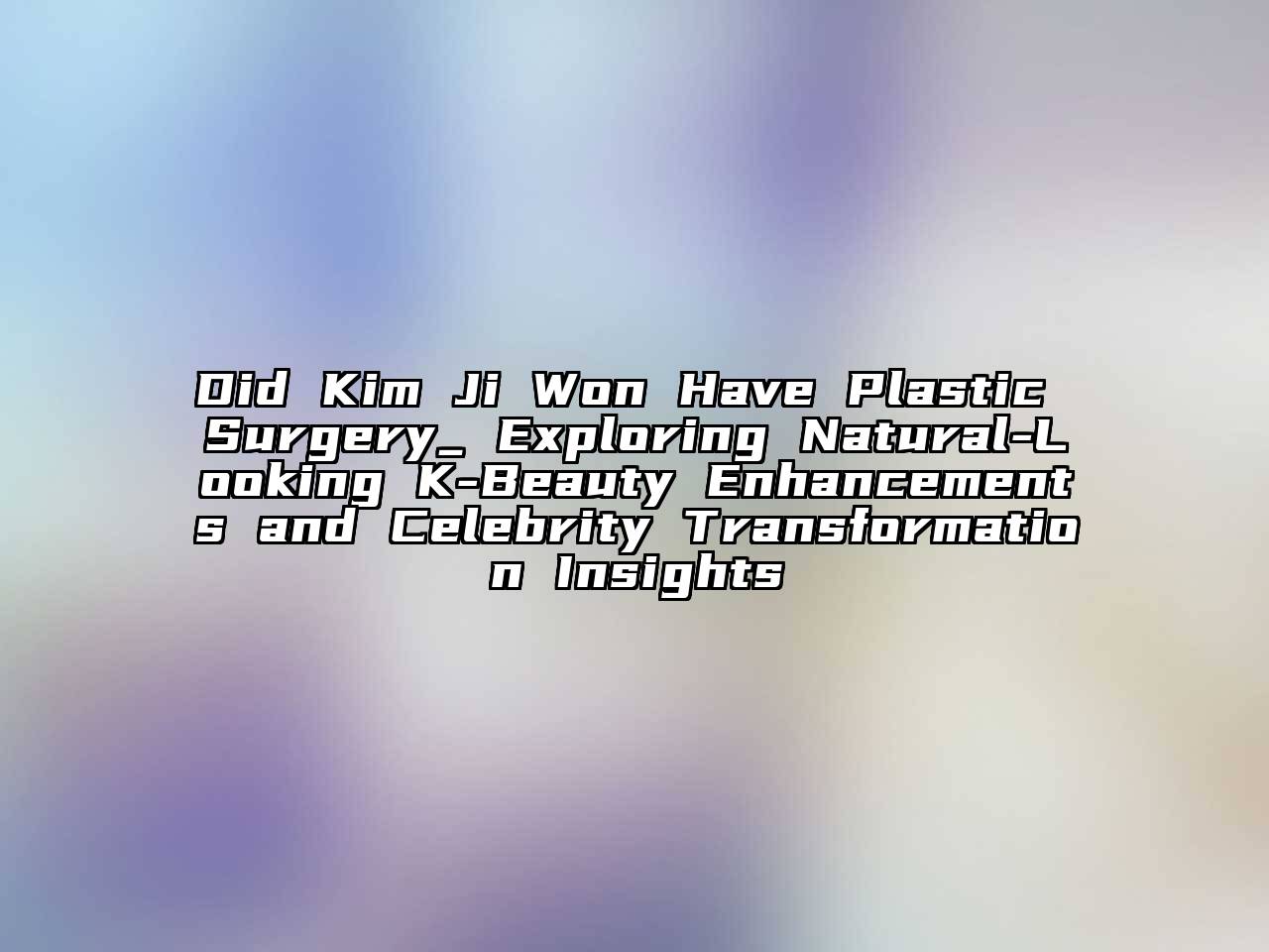 Did Kim Ji Won Have Plastic Surgery_ Exploring Natural-Looking K-Beauty Enhancements and Celebrity Transformation Insights