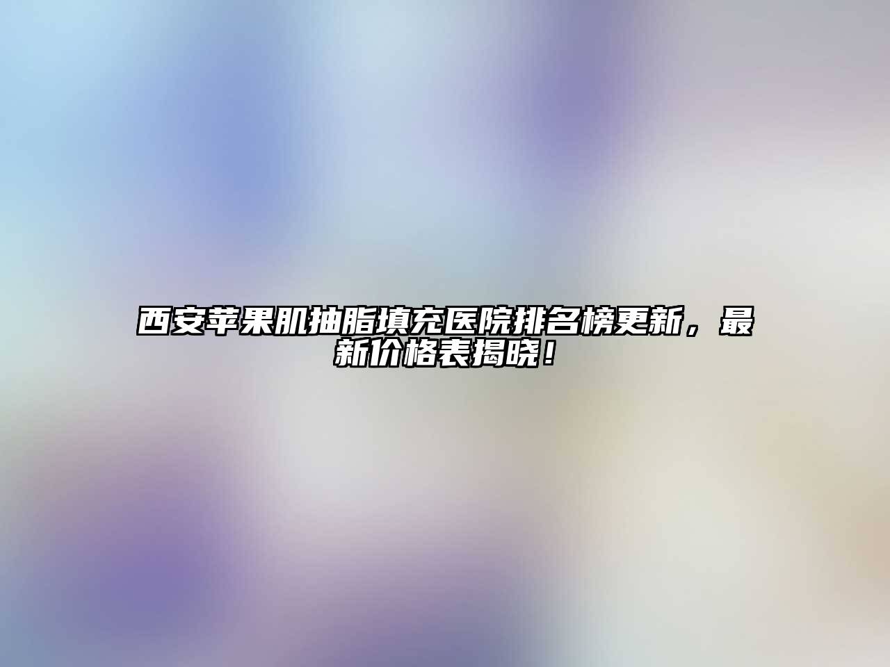 西安苹果肌抽脂填充医院排名榜更新，最新价格表揭晓！