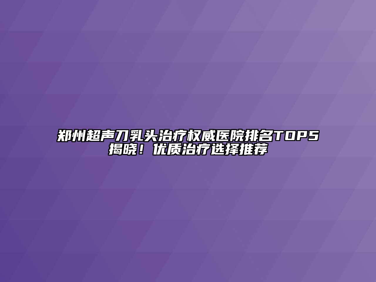 郑州超声刀乳头治疗权威医院排名TOP5揭晓！优质治疗选择推荐