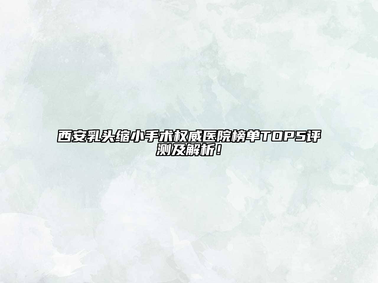 西安乳头缩小手术权威医院榜单TOP5评测及解析！