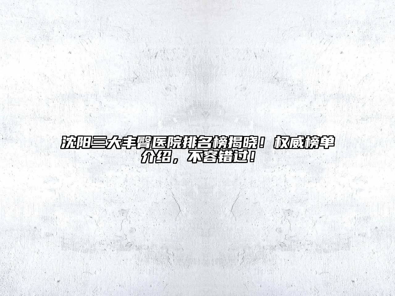 沈阳三大丰臀医院排名榜揭晓！权威榜单介绍，不容错过！