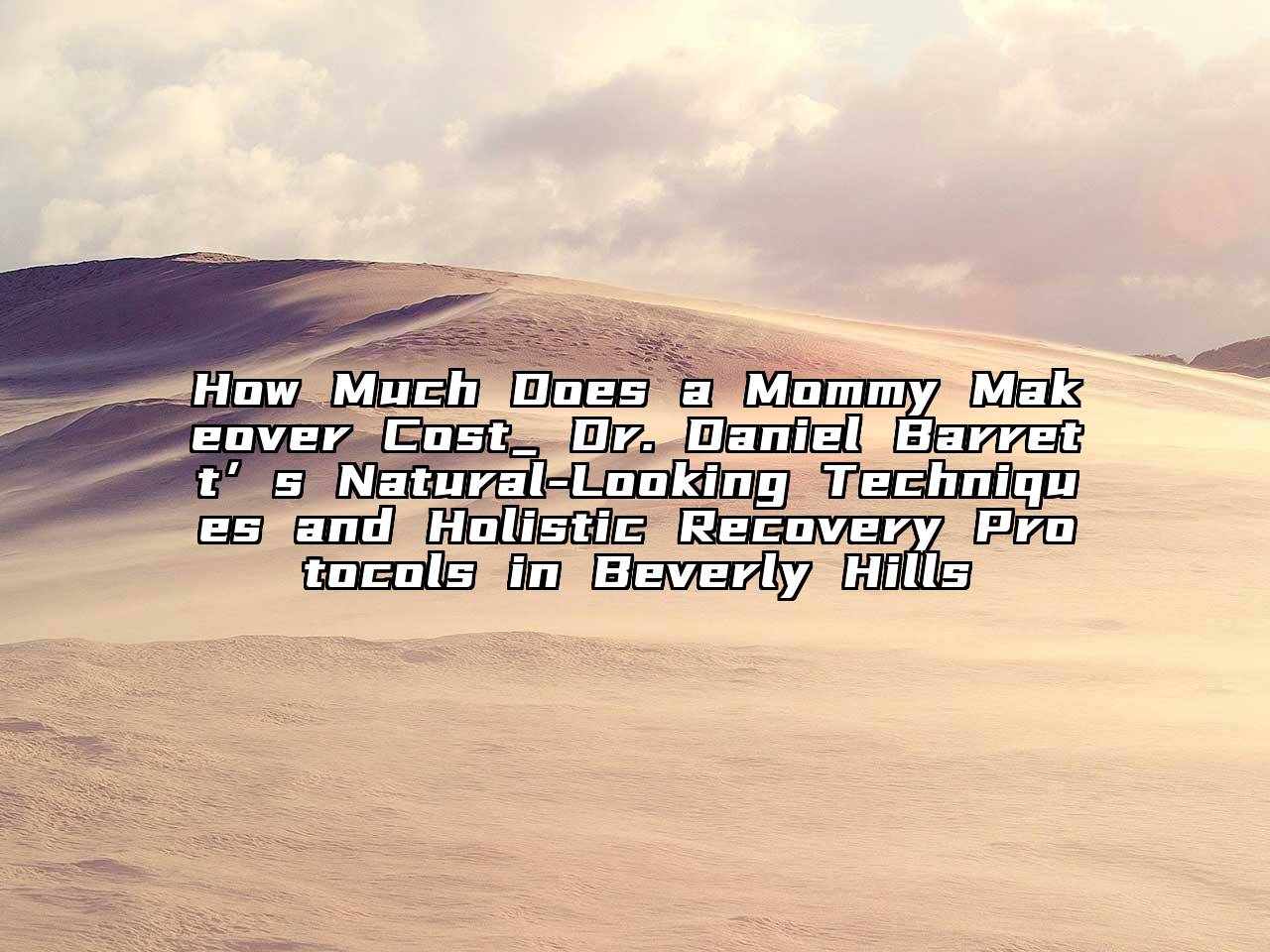How Much Does a Mommy Makeover Cost_ Dr. Daniel Barrett’s Natural-Looking Techniques and Holistic Recovery Protocols in Beverly Hills